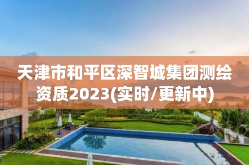 天津市和平区深智城集团测绘资质2023(实时/更新中)