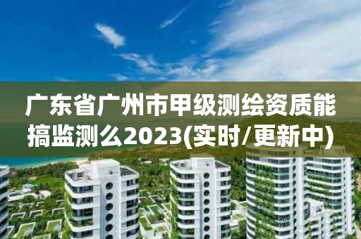 广东省广州市甲级测绘资质能搞监测么2023(实时/更新中)