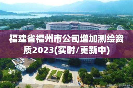 福建省福州市公司增加测绘资质2023(实时/更新中)