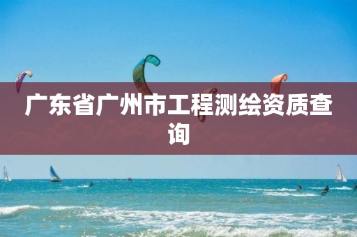 广东省广州市工程测绘资质查询