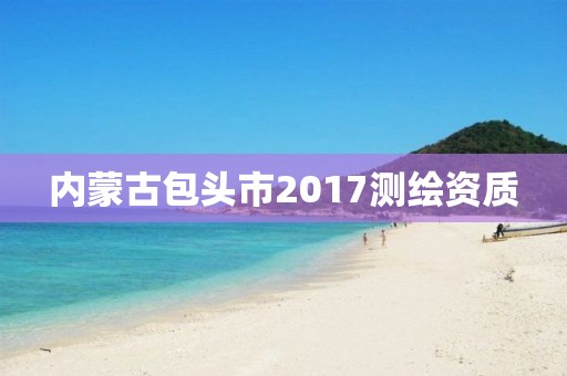 内蒙古包头市2017测绘资质