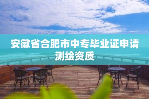 安徽省合肥市中专毕业证申请测绘资质