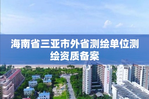 海南省三亚市外省测绘单位测绘资质备案