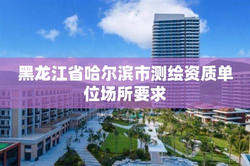 黑龙江省哈尔滨市测绘资质单位场所要求