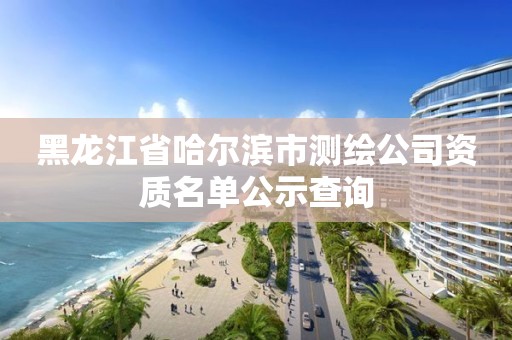 黑龙江省哈尔滨市测绘公司资质名单公示查询