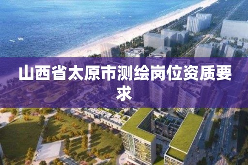 山西省太原市测绘岗位资质要求