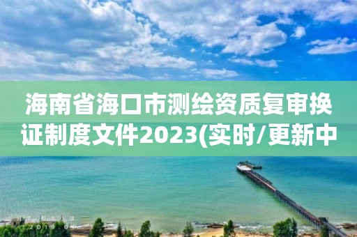 海南省海口市测绘资质复审换证制度文件2023(实时/更新中)