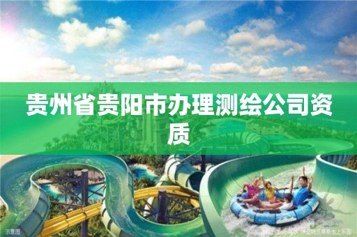 贵州省贵阳市办理测绘公司资质