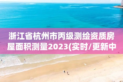 浙江省杭州市丙级测绘资质房屋面积测量2023(实时/更新中)