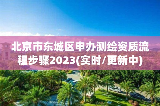 北京市东城区申办测绘资质流程步骤2023(实时/更新中)