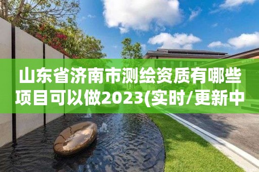 山东省济南市测绘资质有哪些项目可以做2023(实时/更新中)