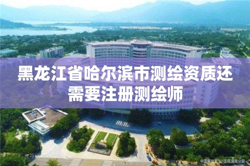 黑龙江省哈尔滨市测绘资质还需要注册测绘师