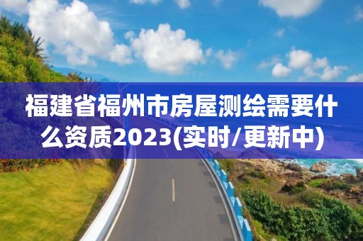 福建省福州市房屋测绘需要什么资质2023(实时/更新中)