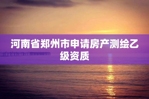 河南省郑州市申请房产测绘乙级资质