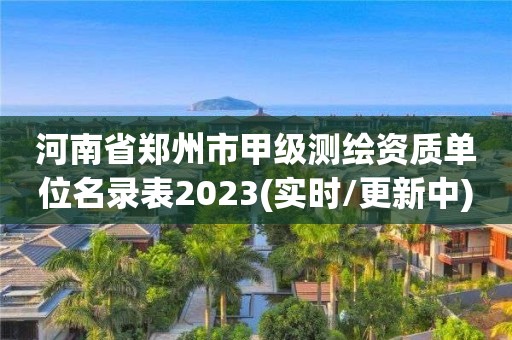 河南省郑州市甲级测绘资质单位名录表2023(实时/更新中)