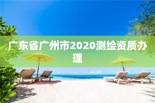 广东省广州市2020测绘资质办理