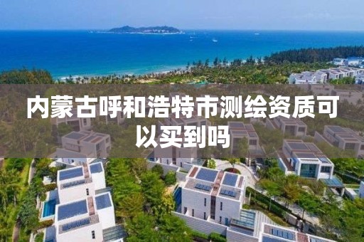 内蒙古呼和浩特市测绘资质可以买到吗