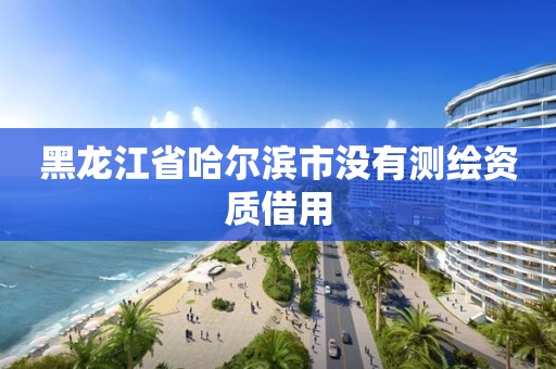 黑龙江省哈尔滨市没有测绘资质借用