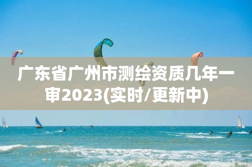 广东省广州市测绘资质几年一审2023(实时/更新中)