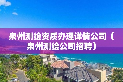 泉州测绘资质办理详情公司（泉州测绘公司招聘）