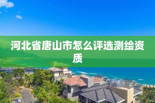 河北省唐山市怎么评选测绘资质