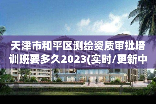 天津市和平区测绘资质审批培训班要多久2023(实时/更新中)