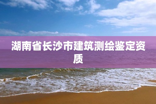 湖南省长沙市建筑测绘鉴定资质