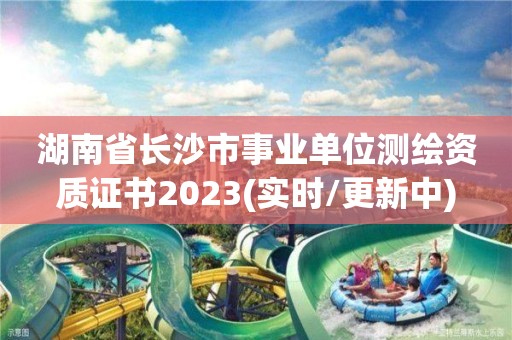 湖南省长沙市事业单位测绘资质证书2023(实时/更新中)