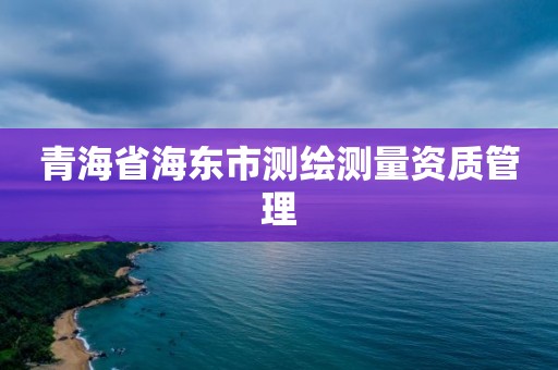 青海省海东市测绘测量资质管理