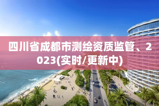 四川省成都市测绘资质监管、2023(实时/更新中)