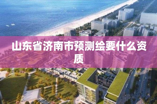 山东省济南市预测绘要什么资质