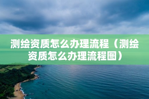 测绘资质怎么办理流程（测绘资质怎么办理流程图）