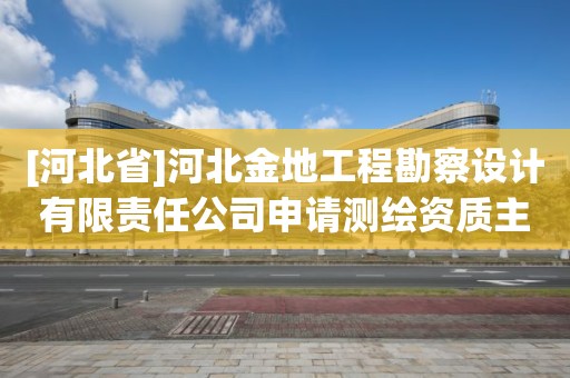 [河北省]河北金地工程勘察设计有限责任公司申请测绘资质主要信息公开表（试行）