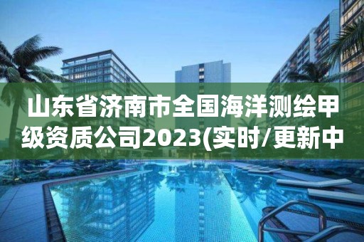 山东省济南市全国海洋测绘甲级资质公司2023(实时/更新中)