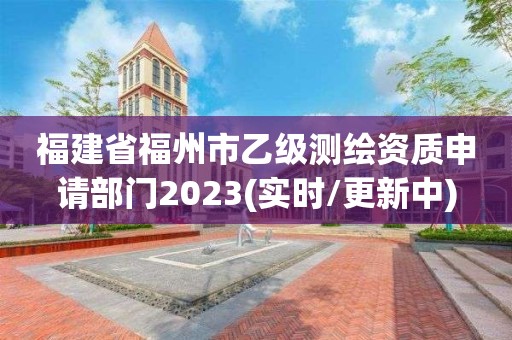 福建省福州市乙级测绘资质申请部门2023(实时/更新中)