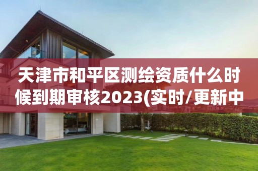 天津市和平区测绘资质什么时候到期审核2023(实时/更新中)