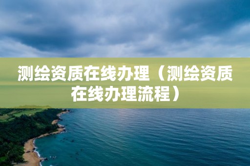 测绘资质在线办理（测绘资质在线办理流程）