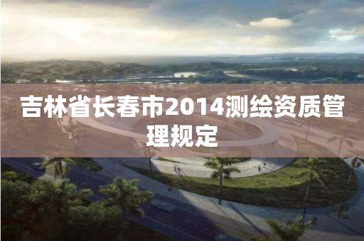 吉林省长春市2014测绘资质管理规定