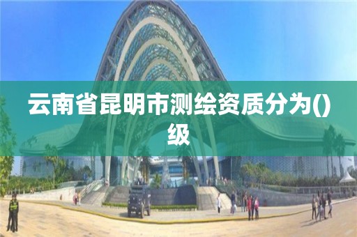 云南省昆明市测绘资质分为()级