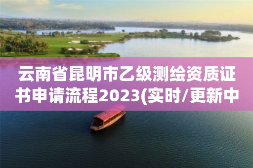 云南省昆明市乙级测绘资质证书申请流程2023(实时/更新中)