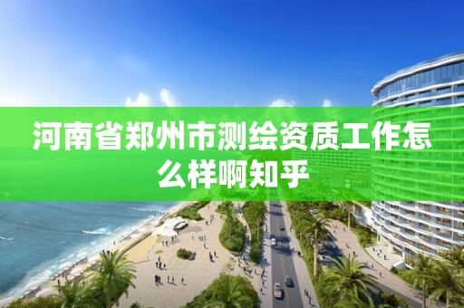 河南省郑州市测绘资质工作怎么样啊知乎