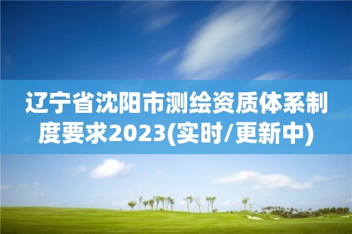 辽宁省沈阳市测绘资质体系制度要求2023(实时/更新中)