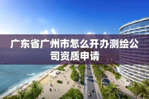 广东省广州市怎么开办测绘公司资质申请