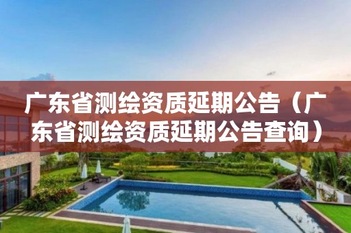 广东省测绘资质延期公告（广东省测绘资质延期公告查询）