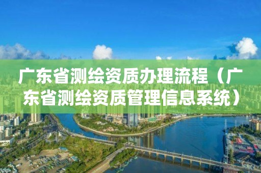 广东省测绘资质办理流程（广东省测绘资质管理信息系统）