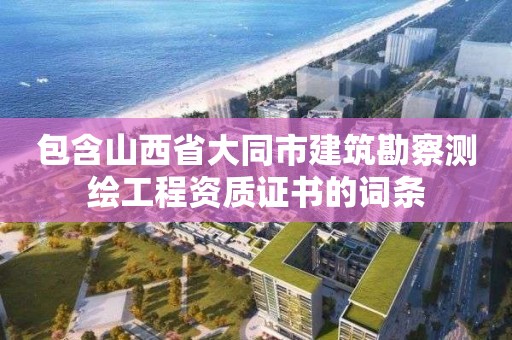 包含山西省大同市建筑勘察测绘工程资质证书的词条