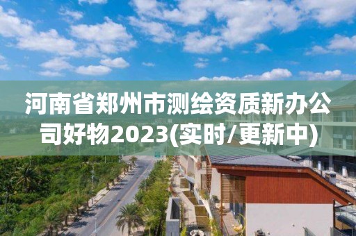 河南省郑州市测绘资质新办公司好物2023(实时/更新中)