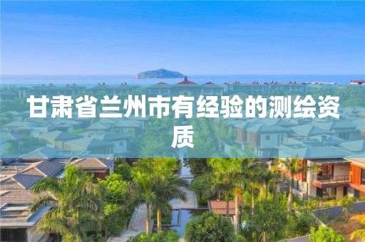 甘肃省兰州市有经验的测绘资质