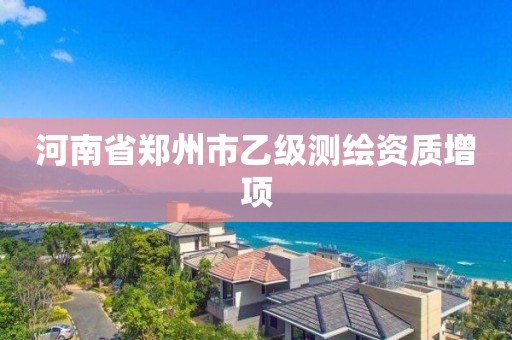 河南省郑州市乙级测绘资质增项