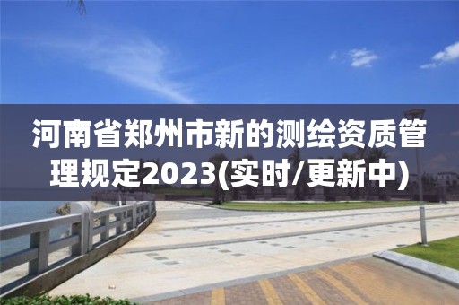 河南省郑州市新的测绘资质管理规定2023(实时/更新中)